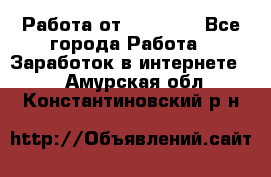 Работа от (  18) ! - Все города Работа » Заработок в интернете   . Амурская обл.,Константиновский р-н